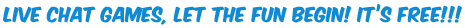 Live Chat Games, let the fun begin! IT’s FREE!!!